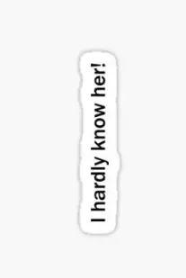 I hardly know her! 1