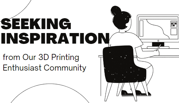 Seeking Inspiration from Our 3D Printing Enthusiast Community